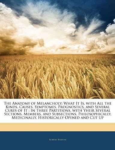 The Anatomy Of Melancholy: What It Is, With All The Kinds, Causes, Symptomes, Prognostics, And Several Cures Of It: In Three Partitions. With Yheir Several Sections, Members, And Subsections, Philosop