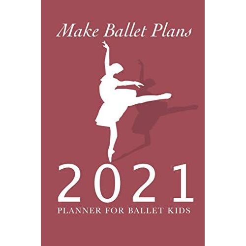 Make Ballet Plans - 2021 Planner For Ballet Kids: Organiser & Diary Gift For Dancers