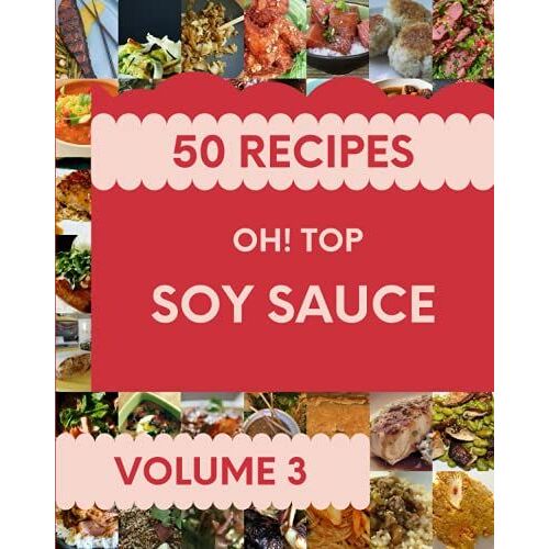 Oh! Top 50 Soy Sauce Recipes Volume 3: The Best-Ever Of Soy Sauce Cookbook
