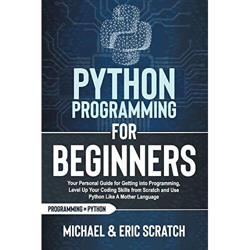 Python Programming For Beginners: Your Personal Guide For Getting Into Programming, Level Up Your Coding Skills From Scratch And Use Python Like A Mother Language (Python Programming Language)