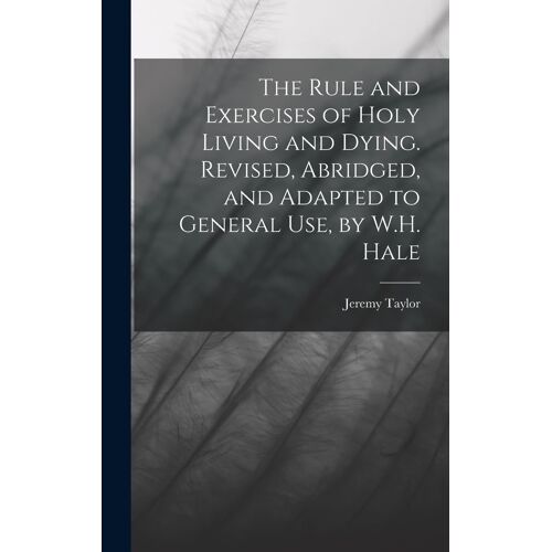 The Rule And Exercises Of Holy Living And Dying. Revised, Abridged, And Adapted To General Use, By W.H. Hale