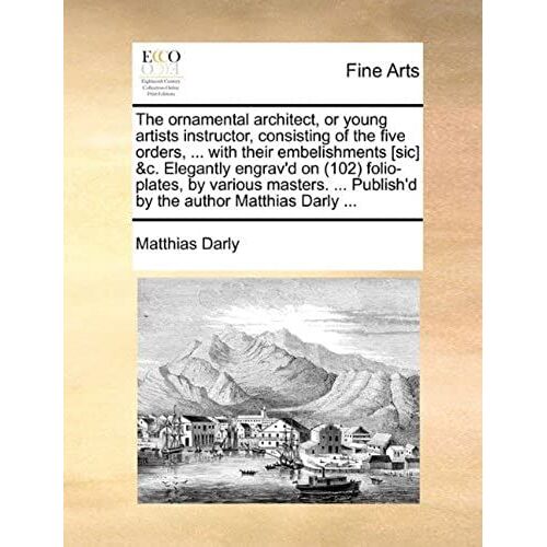 The Ornamental Architect, Or Young Artists Instructor, Consisting Of The Five Orders, ... With Their Embelishments [Sic] &c. Elegantly Engrav'd On (10