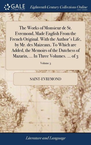 The Works Of Monsieur De St. Evremond, Made English From The French Original. With The Author's Life, By Mr. Des Maizeaux. To Which Are Added, The Memoirs Of The Dutchess Of Mazarin, ... In Three Volu