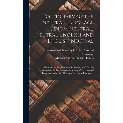 Dictionary Of The Neutral Language (Idiom Neutral) Neutral-English And English-Neutral: With A Complete Grammar In Accordance With The Resolutions Of