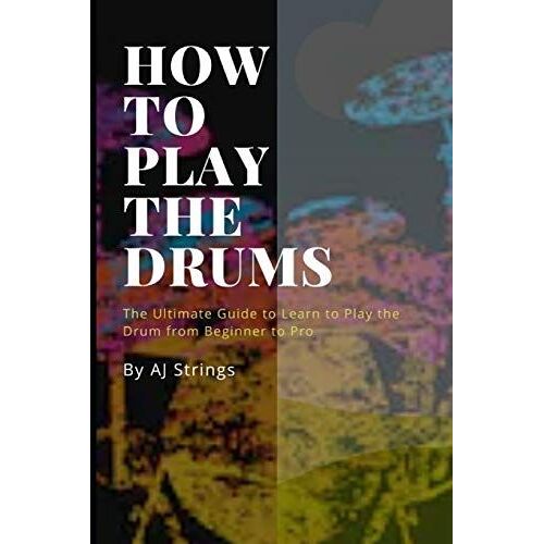 How To Play The Drums: The Ultimate Guide To Learn To Play The Drum From Beginner To Pro