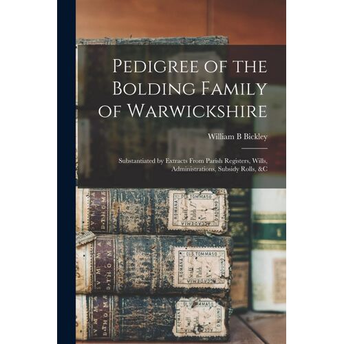 Pedigree Of The Bolding Family Of Warwickshire: Substantiated By Extracts From Parish Registers, Wills, Administrations, Subsidy Rolls, &c