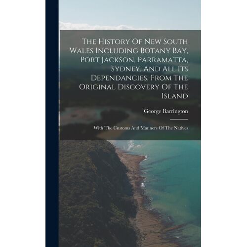 The History Of New South Wales Including Botany Bay, Port Jackson, Parramatta, Sydney, And All Its Dependancies, From The Original Discovery Of The Island