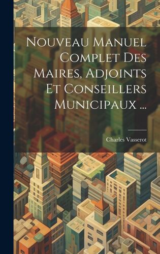 Nouveau Manuel Complet Des Maires, Adjoints Et Conseillers Municipaux ...