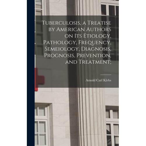 Tuberculosis, A Treatise By American Authors On Its Etiology, Pathology, Frequency, Semeiology, Diagnosis, Prognosis, Prevention, And Treatment;