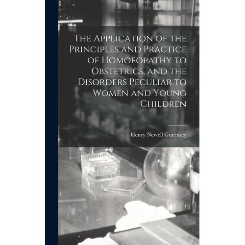 The Application Of The Principles And Practice Of Homoeopathy To Obstetrics, And The Disorders Peculiar To Women And Young Children