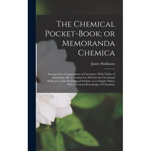 The Chemical Pocket-Book; Or Memoranda Chemica: Arranged In A Compendium Of Chemistry: With Tables Of Attractions, &c. Calculated As Well For The Occa