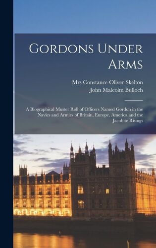 Gordons Under Arms; A Biographical Muster Roll Of Officers Named Gordon In The Navies And Armies Of Britain, Europe, America And The Jacobite Risings