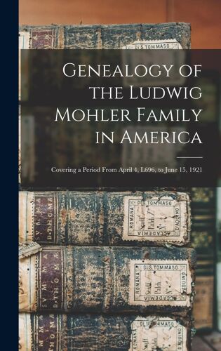 Genealogy Of The Ludwig Mohler Family In America: Covering A Period From April 4, L696, To June 15, 1921