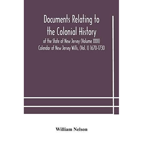 Documents Relating To The Colonial History Of The State Of New Jersey (Volume Xxii) Calendar Of New Jersey Wills, (Vol. I) 1670-1730