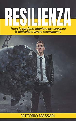Resilienza: Trova La Tua Forza Interiore Per Superare Le Difficolta' E Vivere Serenamente