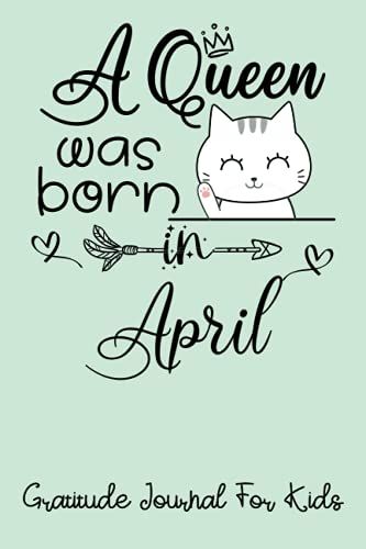 A Queen Was Born In April Gratitude Journal For Kids: A Journal To Teach Kids To Practice The Attitude Of Gratitude And Mindfulness | Birthday Kawaii Kitty Cat Journal For Girls