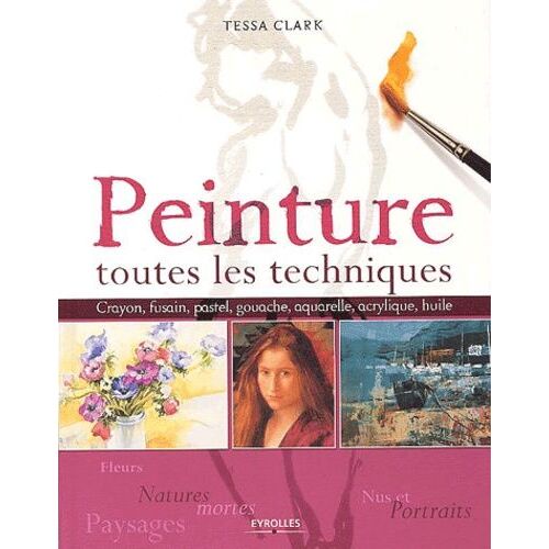 Peinture : Toutes Les Techniques - Fleurs Et Natures Mortes, Nus Et Portraits, Paysages