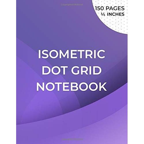 Isometric Dot Grid Notebook: Isometric Graph Paper Notebook For 3d Drawing - Distance Between Points 1/4 Inch - Grid Printed In Black Ink On Both Sides Of The Sheet - 150 Pages (8.5x11)" , Unperforate