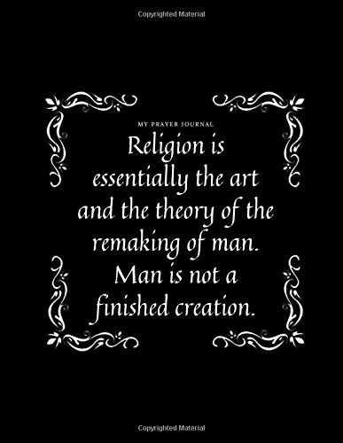 Religion Is Essentially The Art And The Theory Of The Remaking Of Man. Man Is Not A Finished Creation. My Prayer Journal: A 3 Month Guide To Prayer, Praise And Thanks