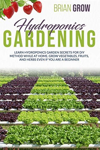 Hydroponics Gardening: Learn Hydroponics Garden Secrets For Diy Method While At Home. Grow Vegetables, Fruits, And Herbs Even If You Are A Beginner