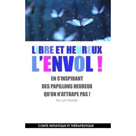 Libre Et Heureux, L'envol ! - En S'inspirant Des Papillons Heureux Qu'on N'attrape Pas ! Conte Initiatique Et Thérapeutique
