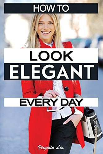 How To Look Elegant Every Day!: Colors, Makeup, Clothing, Skin & Hair, Posture And More (Elegance)