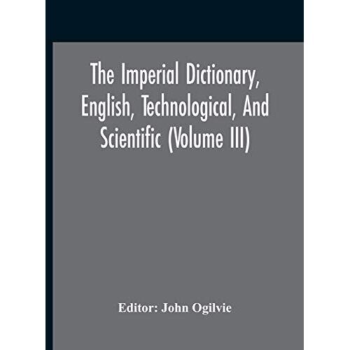 The Imperial Dictionary, English, Technological, And Scientific (Volume Iii)