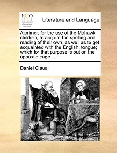 A Primer, For The Use Of The Mohawk Children, To Acquire The Spelling And Reading Of Their Own, As Well As To Get Acquainted With The English, Tongu