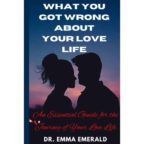 What You Got Wrong About Your Love Life: An Essential Guide For The Journey Of Your Love Life