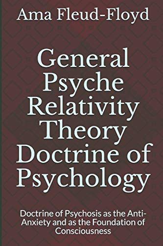 General Psyche Relativity Theory Doctrine Of Psychology: Doctrine Of Psychosis As The Anti-Anxiety And As The Foundation Of Consciousness (General Psyche Relativity Theory Doctrine Of Psychology)