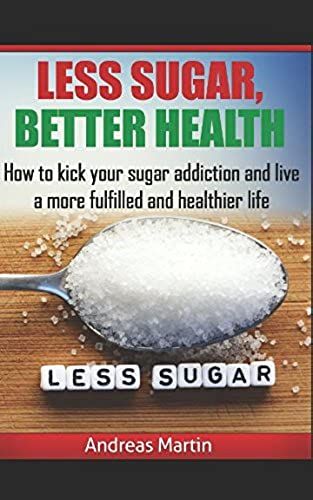 Less Sugar, Better Health: How To Kick Your Sugar Addiction And Live A More Fulfilled And Healthier Life