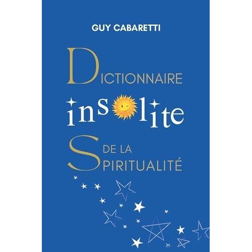Dictionnaire Insolite De La Spiritualité - Guide De Liberté Intérieure, Ouvert À Ceux Qui Ont Les Yeux Fermés