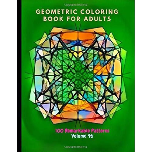 Geometric Coloring Book For Adults 100 Remarkable Patterns Volume 46: Unbelievable Geometric Coloring Book For Adults With 100 Patterns | Stay Calm, Be Peaceful By Doing Geometric Coloring | Geometric