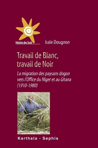 Travail De Blanc, Travail De Noir - La Migration Des Paysans Dogon Vers L'office Du Niger Et Au Ghana (1910-1980)