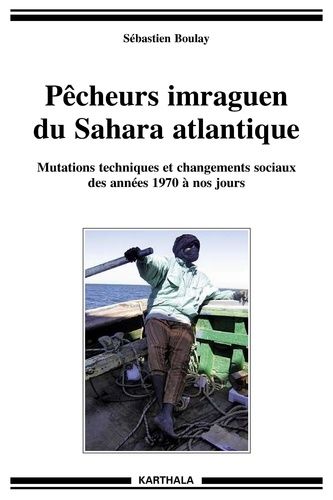 Pécheurs Imraguen Du Sahara Atlantique - Mutations Techniques Et Changements Sociaux Des Années 1970 À Nos Jours