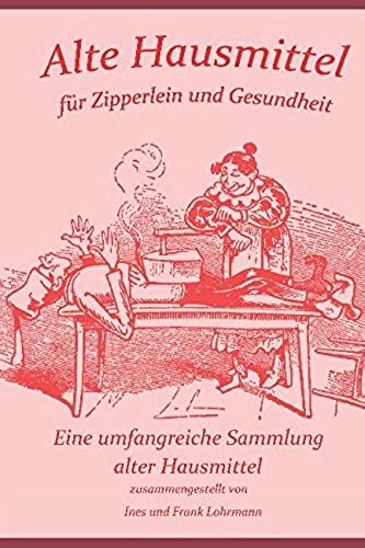 Alte Hausmittel Fuer Zipperlein Und Gesundheit: Eine Umfangreiche Sammlung Alter Hausmittel Und Volksmedizin