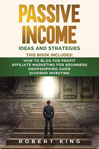 Passive Income Ideas And Strategies: This Book Includes: How To Blog For Profit - Affiliate Marketing For Beginners - Dropshipping Guide - Dividend In