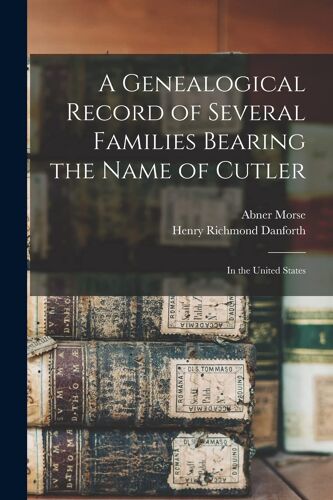A Genealogical Record Of Several Families Bearing The Name Of Cutler: In The United States