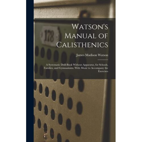 Watson's Manual Of Calisthenics: A Systematic Drill-Book Without Apparatus, For Schools, Families, And Gymnasiums. With Music To Accompany The Exercis