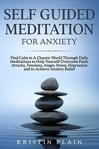 Self Guided Meditation For Anxiety: Find Calm In A Chaotic World Through Daily Meditations To Help Yourself Overcome Panic Attacks, Tensions, Anger, Stress, Depression And To Achieve Anxiety Relief