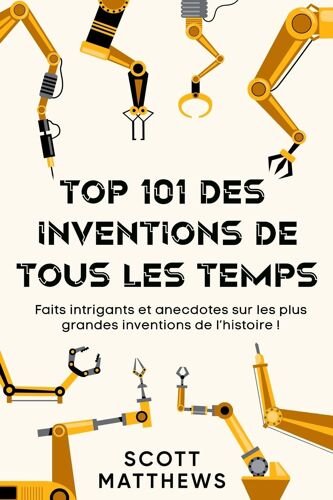 Top 101 Des Inventions De Tous Les Temps ! - Faits Intrigants Et Anecdotes Sur Les Plus Grandes Inventions De L'histoire !