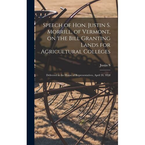 Speech Of Hon. Justin S. Morrill, Of Vermont, On The Bill Granting Lands For Agricultural Colleges; Delivered In The House Of Representatives, April 2