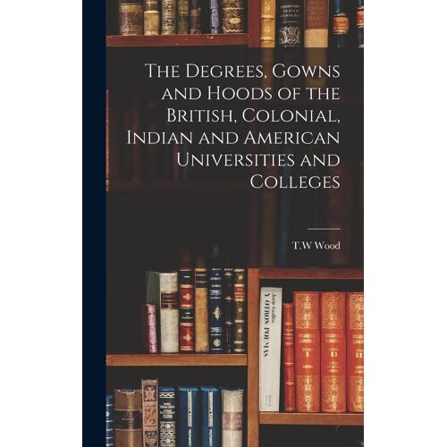 The Degrees, Gowns And Hoods Of The British, Colonial, Indian And American Universities And Colleges