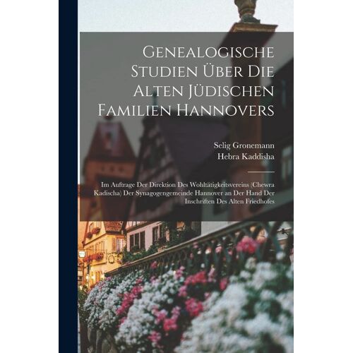 Genealogische Studien Ueber Die Alten Juedischen Familien Hannovers: Im Auftrage Der Direktion Des Wohltaetigkeitsvereins (Chewra Kadischa) Der Synagogengemeinde Hannover An Der Hand Der Inschriften D