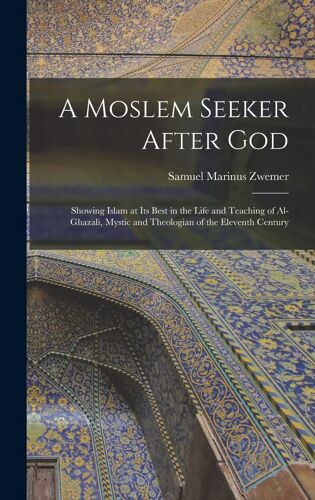 A Moslem Seeker After God: Showing Islam At Its Best In The Life And Teaching Of Al-Ghazali, Mystic And Theologian Of The Eleventh Century