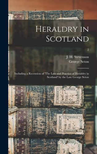 Heraldry In Scotland: Including A Recension Of 'the Law And Practice Of Heraldry In Scotland' By The Late George Seton; 2