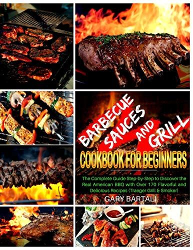 Barbecue Sauces And Grill Cookbook For Beginners: The Complete Guide Step-By-Step To Discover The Real American Bbq With Over 170 Flavorful And Delici