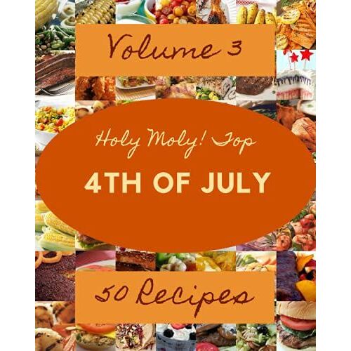 Holy Moly! Top 50 4th Of July Recipes Volume 3: The 4th Of July Cookbook For All Things Sweet And Wonderful!