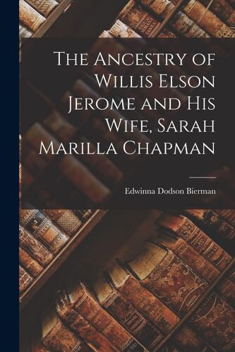 The Ancestry Of Willis Elson Jerome And His Wife, Sarah Marilla Chapman