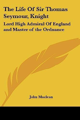 The Life Of Sir Thomas Seymour, Knight: Lord High Admiral Of England And Master Of The Ordnance